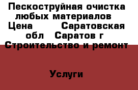 Пескоструйная очистка любых материалов › Цена ­ 10 - Саратовская обл., Саратов г. Строительство и ремонт » Услуги   